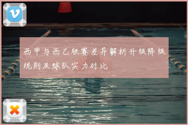 西甲与西乙联赛差异解析升级降级规则及球队实力对比