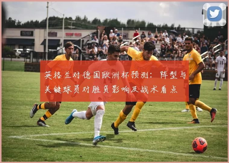 英格兰对德国欧洲杯预测:阵型与关键球员对胜负影响及战术看点
