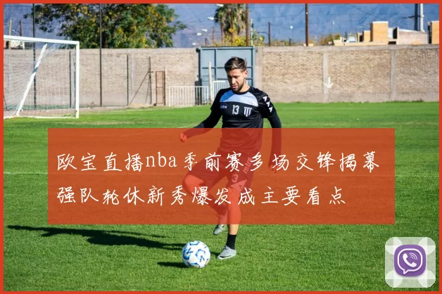 欧宝直播nba季前赛多场交锋揭幕 强队轮休新秀爆发成主要看点