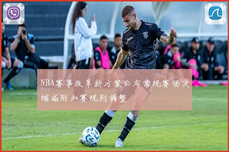 NBA赛事改革新方案公布常规赛场次缩减附加赛规则调整
