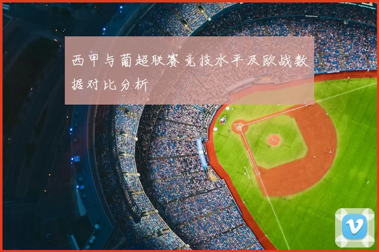 西甲与葡超联赛竞技水平及欧战数据对比分析
