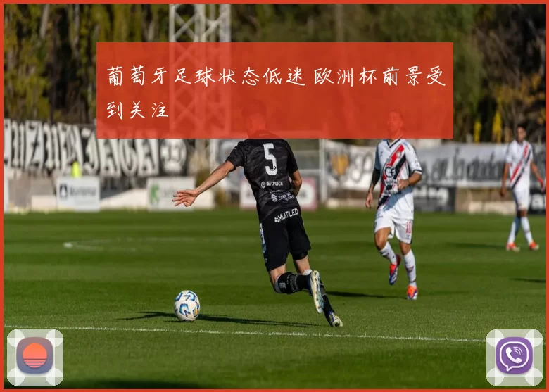 葡萄牙足球状态低迷 欧洲杯前景受到关注