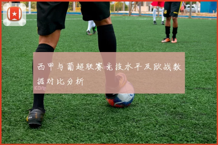 西甲与葡超联赛竞技水平及欧战数据对比分析
