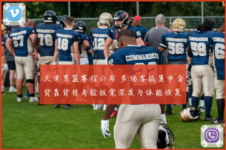 天津男篮赛程公布 多场客战集中含背靠背将考验板凳深度与体能恢复