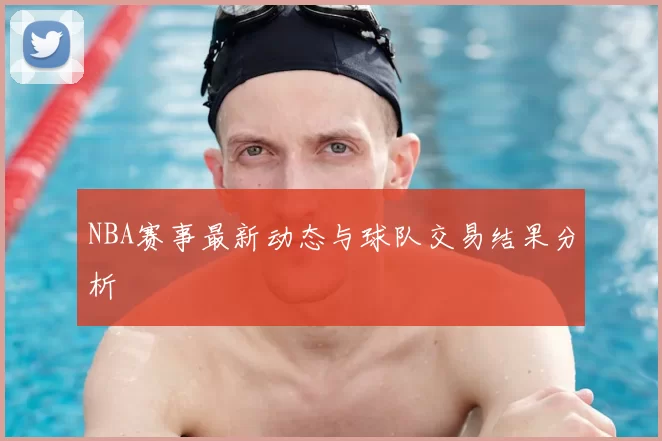 NBA赛事最新动态与球队交易结果分析