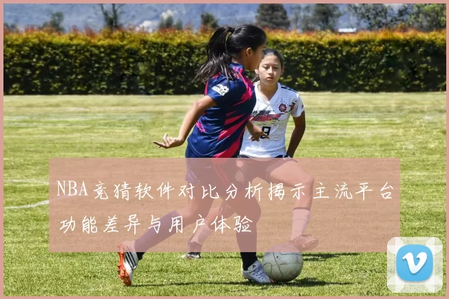 NBA竞猜软件对比分析揭示主流平台功能差异与用户体验
