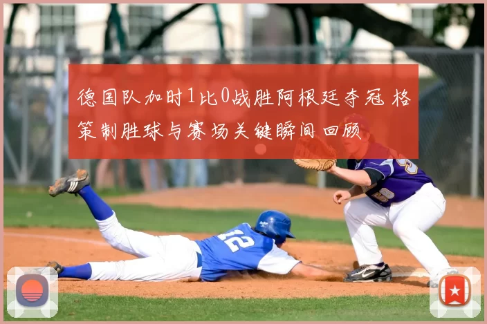 德国队加时1比0战胜阿根廷夺冠 格策制胜球与赛场关键瞬间回顾