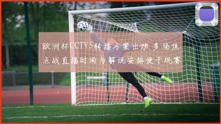 欧洲杯CCTV5转播方案出炉 多场焦点战直播时间与解说安排便于观赛