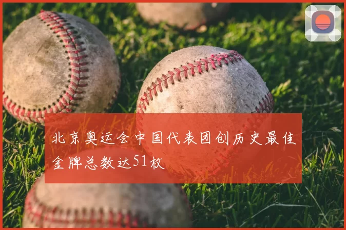 北京奥运会中国代表团创历史最佳金牌总数达51枚