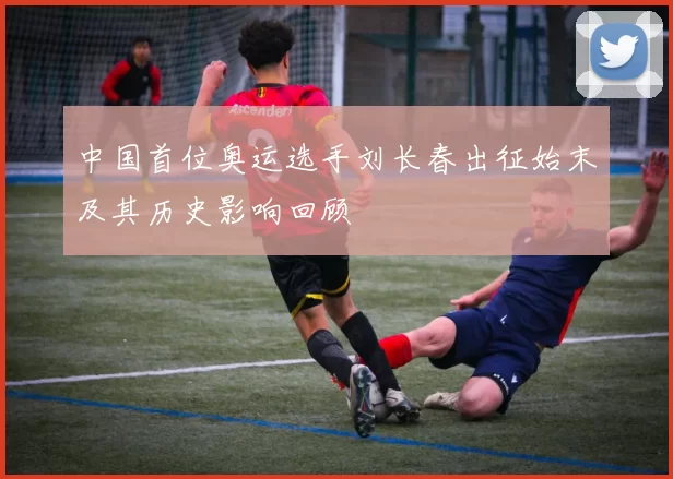 中国首位奥运选手刘长春出征始末及其历史影响回顾