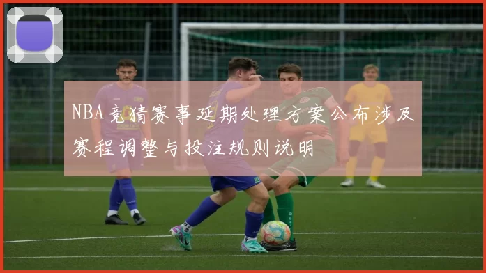 NBA竞猜赛事延期处理方案公布涉及赛程调整与投注规则说明