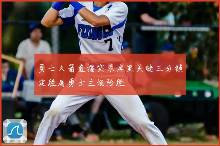 勇士火箭直播实录库里关键三分锁定胜局勇士主场险胜