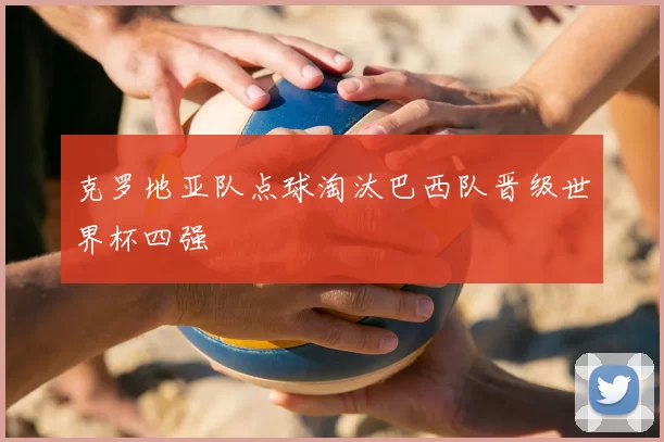 克罗地亚队点球淘汰巴西队晋级世界杯四强