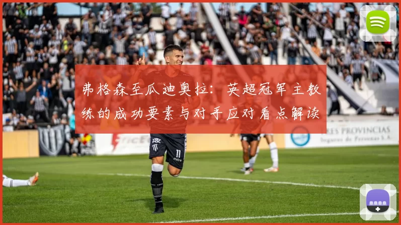 弗格森至瓜迪奥拉：英超冠军主教练的成功要素与对手应对看点解读