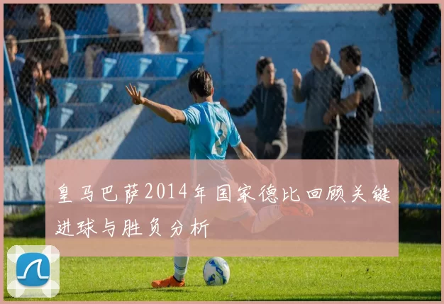 皇马巴萨2014年国家德比回顾关键进球与胜负分析