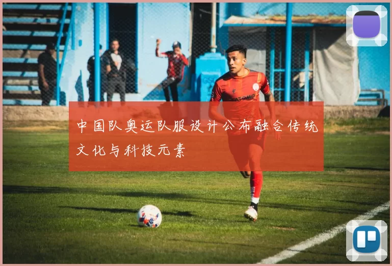 中国队奥运队服设计公布融合传统文化与科技元素