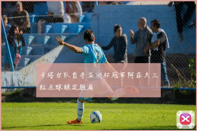 卡塔尔队首夺亚洲杯冠军阿菲夫三粒点球锁定胜局