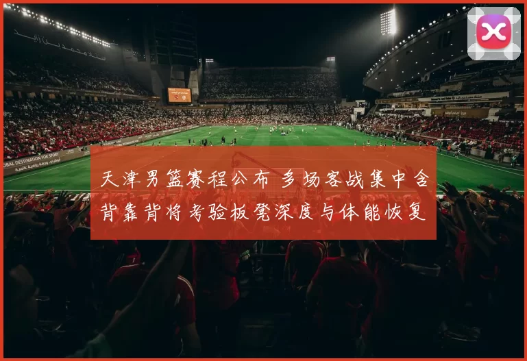 天津男篮赛程公布 多场客战集中含背靠背将考验板凳深度与体能恢复