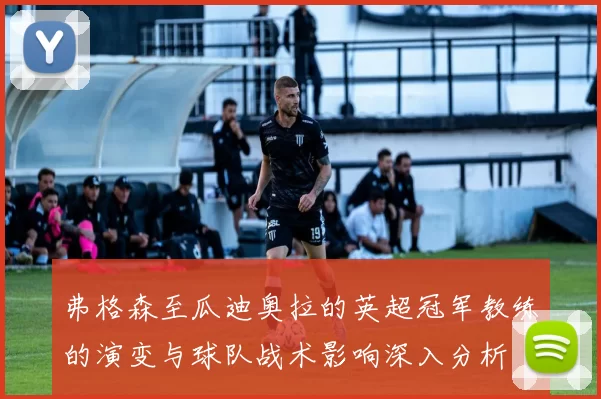 弗格森至瓜迪奥拉的英超冠军教练的演变与球队战术影响深入分析