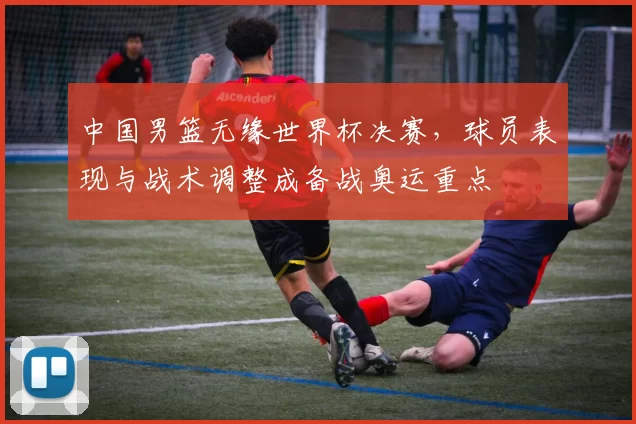 中国男篮无缘世界杯决赛,球员表现与战术调整成备战奥运重点