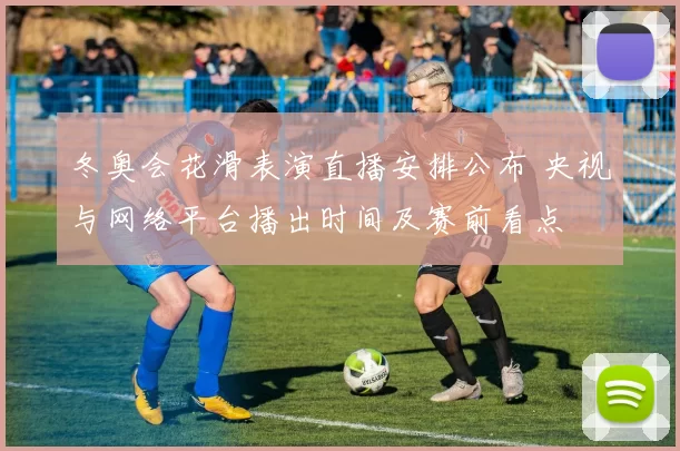 冬奥会花滑表演直播安排公布 央视与网络平台播出时间及赛前看点