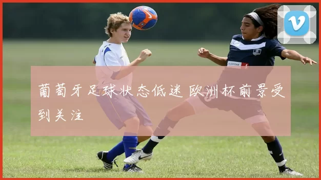 葡萄牙足球状态低迷 欧洲杯前景受到关注