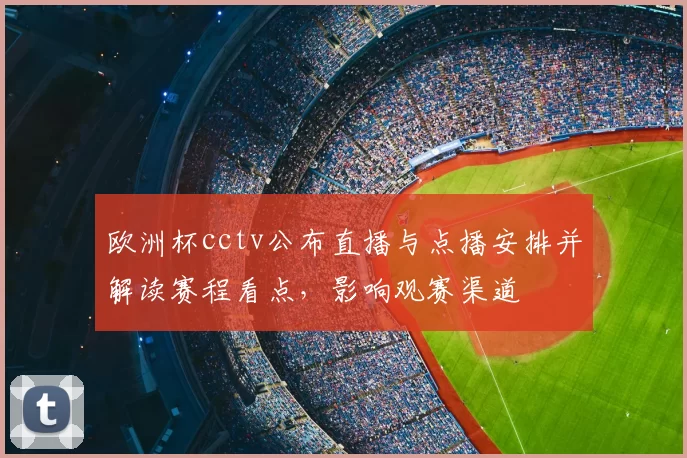 欧洲杯cctv公布直播与点播安排并解读赛程看点，影响观赛渠道