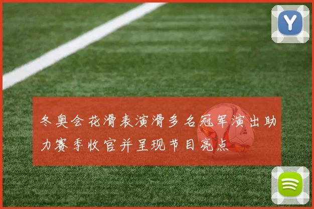 冬奥会花滑表演滑多名冠军演出助力赛季收官并呈现节目亮点