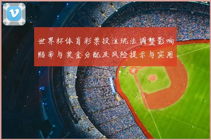 世界杯体育彩票投注玩法调整影响赔率与奖金分配及风险提示与实用购彩建议