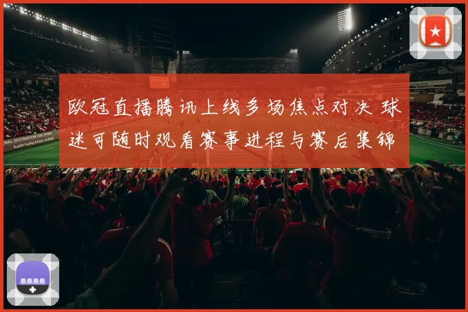 欧冠直播腾讯上线多场焦点对决 球迷可随时观看赛事进程与赛后集锦