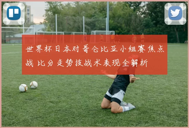 世界杯日本对哥仑比亚小组赛焦点战 比分走势技战术表现全解析