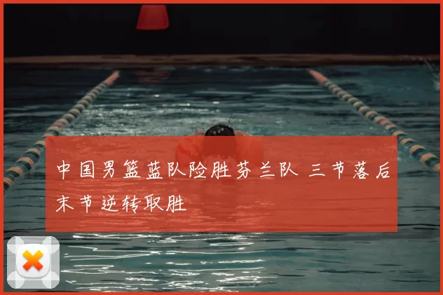 中国男篮蓝队险胜芬兰队 三节落后末节逆转取胜