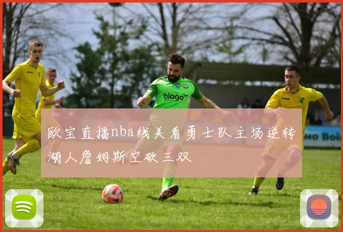 欧宝直播nba线关看勇士队主场逆转湖人詹姆斯空砍三双