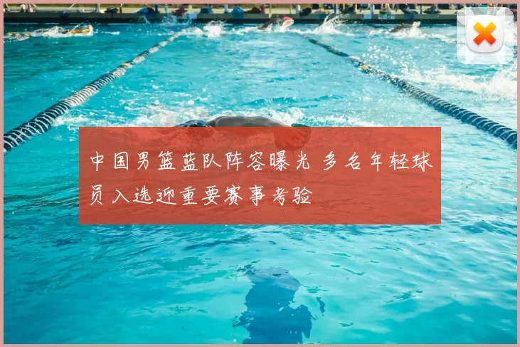 中国男篮蓝队阵容曝光 多名年轻球员入选迎重要赛事考验