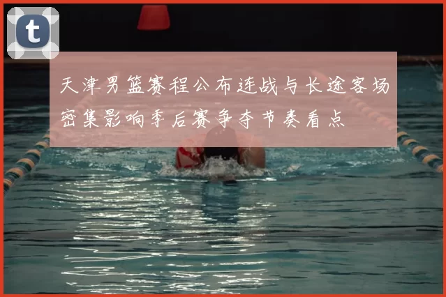 天津男篮赛程公布连战与长途客场密集影响季后赛争夺节奏看点