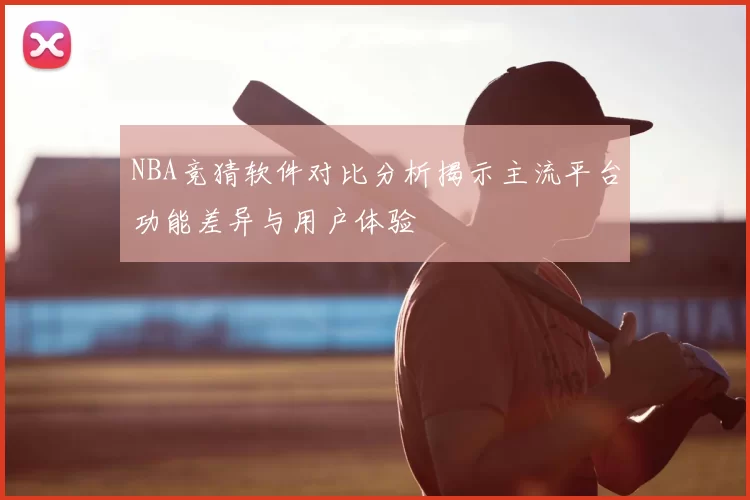 NBA竞猜软件对比分析揭示主流平台功能差异与用户体验