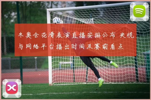 冬奥会花滑表演直播安排公布 央视与网络平台播出时间及赛前看点