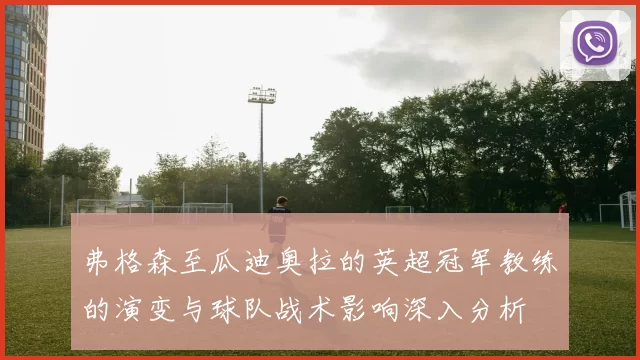 弗格森至瓜迪奥拉的英超冠军教练的演变与球队战术影响深入分析