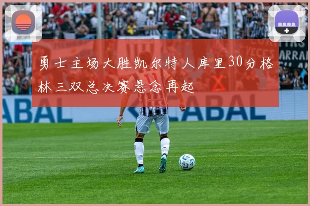 勇士主场大胜凯尔特人库里30分格林三双总决赛悬念再起