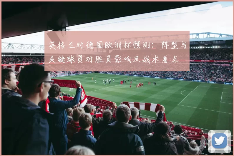 英格兰对德国欧洲杯预测:阵型与关键球员对胜负影响及战术看点