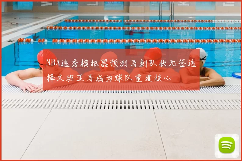 NBA选秀模拟器预测马刺队状元签选择文班亚马成为球队重建核心