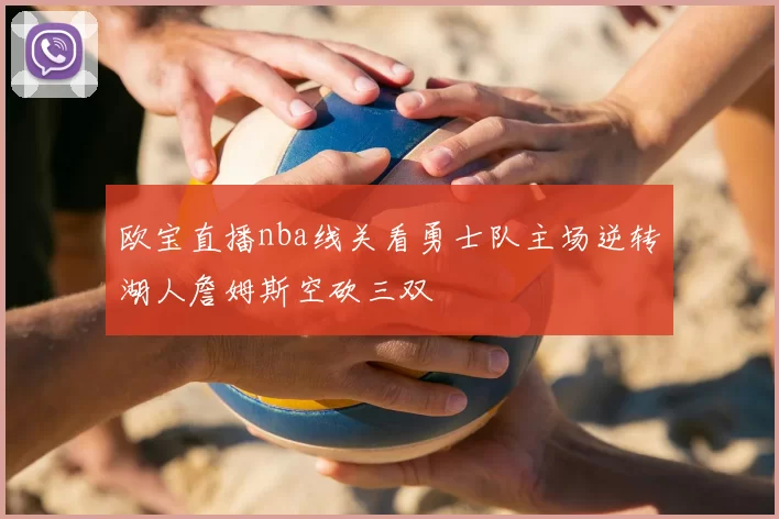 欧宝直播nba线关看勇士队主场逆转湖人詹姆斯空砍三双