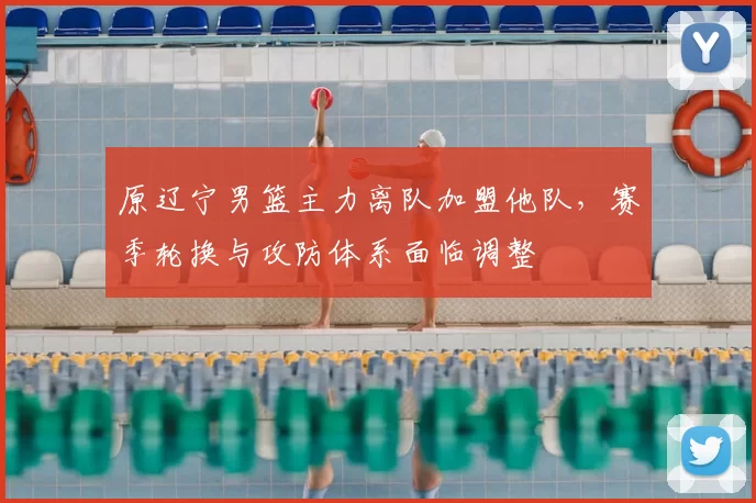 原辽宁男篮主力离队加盟他队，赛季轮换与攻防体系面临调整