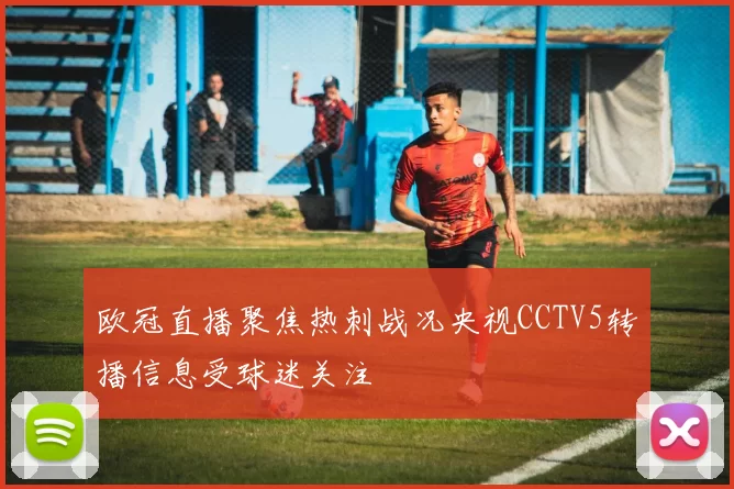 欧冠直播聚焦热刺战况央视CCTV5转播信息受球迷关注