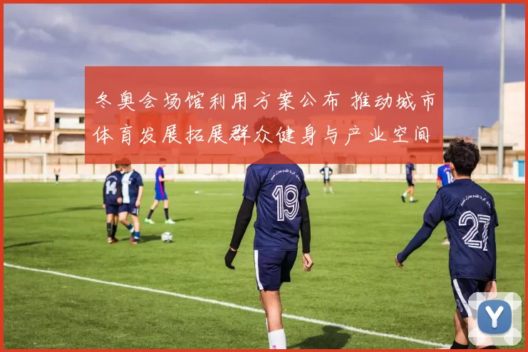 冬奥会场馆利用方案公布 推动城市体育发展拓展群众健身与产业空间